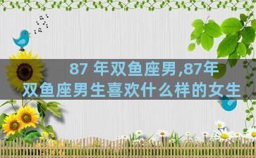 87 年双鱼座男,87年双鱼座男生喜欢什么样的女生